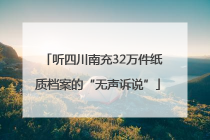 听四川南充32万件纸质档案的“无声诉说”