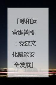 呼和运营维管段：党建文化赋能安全发展
