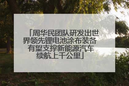 周华民团队研发出世界领先锂电池涂布装备 有望支撑新能源汽车续航上千公里