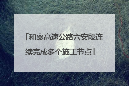 和襄高速公路六安段连续完成多个施工节点