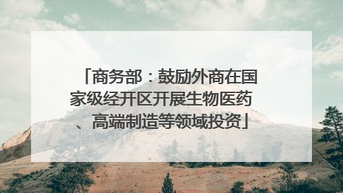 商务部：鼓励外商在国家级经开区开展生物医药、高端制造等领域投资