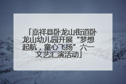 嘉祥县卧龙山街道卧龙山幼儿园开展“梦想起航，童心飞扬”六一文艺汇演活动