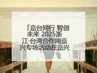 嘉台同行 智创未来 2025浙江·台湾合作周嘉兴专场活动在嘉兴经开区启幕