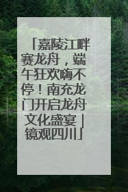 嘉陵江畔赛龙舟，端午狂欢嗨不停！南充龙门开启龙舟文化盛宴｜镜观四川