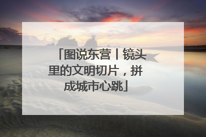 图说东营丨镜头里的文明切片，拼成城市心跳