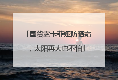 国货露卡菲娅防晒霜，太阳再大也不怕