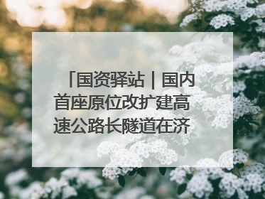 国资驿站｜国内首座原位改扩建高速公路长隧道在济南开工建设；国家能源集团一技术达国际领先水平