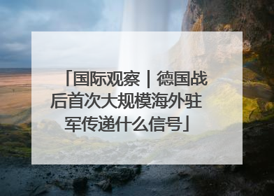 国际观察｜德国战后首次大规模海外驻军传递什么信号