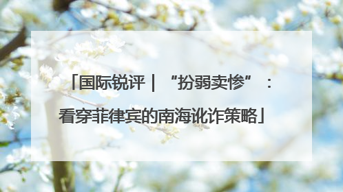 国际锐评｜“扮弱卖惨”：看穿菲律宾的南海讹诈策略