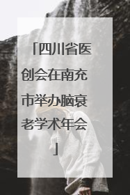四川省医创会在南充市举办脑衰老学术年会