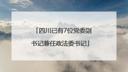 四川已有7位党委副书记兼任政法委书记