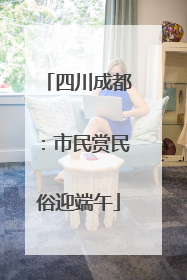 四川成都：市民赏民俗迎端午