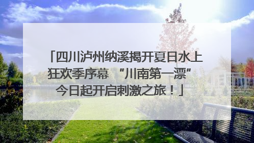 四川泸州纳溪揭开夏日水上狂欢季序幕 “川南第一漂”今日起开启刺激之旅！
