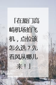 在厦门高崎机场拍飞机，点位该怎么选？先看风从哪儿来！