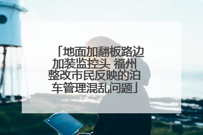地面加翻板路边加装监控头 福州整改市民反映的泊车管理混乱问题