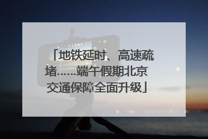 地铁延时、高速疏堵……端午假期北京交通保障全面升级