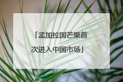 孟加拉国芒果首次进入中国市场
