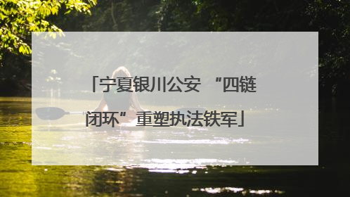宁夏银川公安 “四链闭环”重塑执法铁军