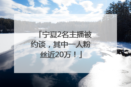 宁夏2名主播被约谈，其中一人粉丝近20万！