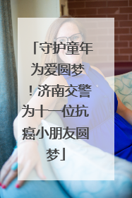 守护童年 为爱圆梦！济南交警为十一位抗癌小朋友圆梦