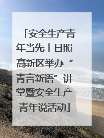 安全生产青年当先丨日照高新区举办“青言新语”讲堂暨安全生产青年说活动