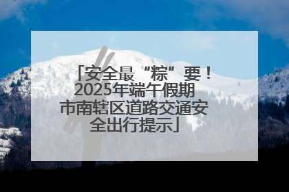 安全最“粽”要！2025年端午假期市南辖区道路交通安全出行提示