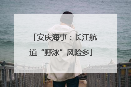 安庆海事：长江航道“野泳”风险多