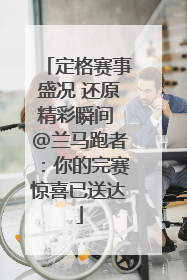 定格赛事盛况 还原精彩瞬间 @兰马跑者：你的完赛惊喜已送达