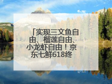 实现三文鱼自由、榴莲自由、小龙虾自由！京东七鲜618终极福利来袭！