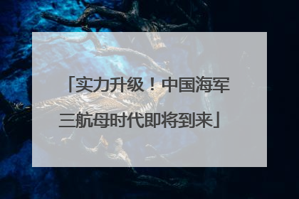 实力升级！中国海军三航母时代即将到来