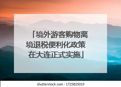 境外游客购物离境退税便利化政策在大连正式实施