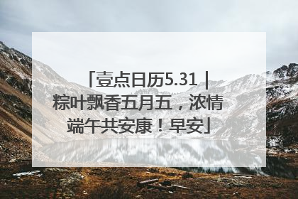 壹点日历5.31｜粽叶飘香五月五，浓情端午共安康！早安