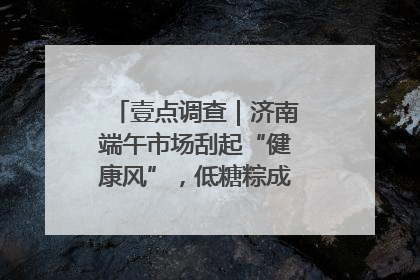 壹点调查｜济南端午市场刮起“健康风”，低糖粽成消费者“新宠”