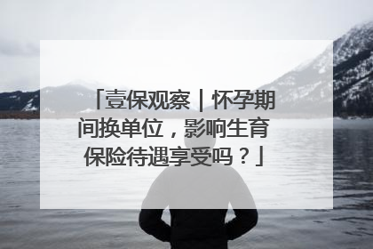 壹保观察｜怀孕期间换单位，影响生育保险待遇享受吗？