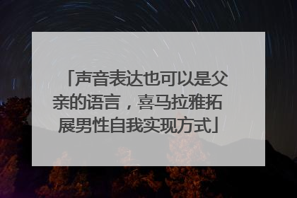 声音表达也可以是父亲的语言，喜马拉雅拓展男性自我实现方式