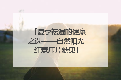 夏季祛湿的健康之选——自然阳光纤薏压片糖果