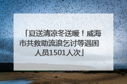 夏送清凉冬送暖！威海市共救助流浪乞讨等遇困人员1501人次