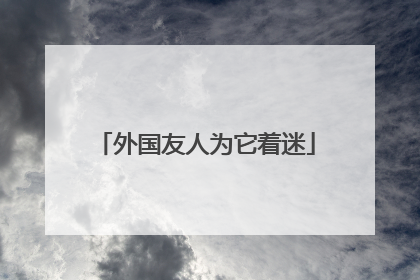 外国友人为它着迷