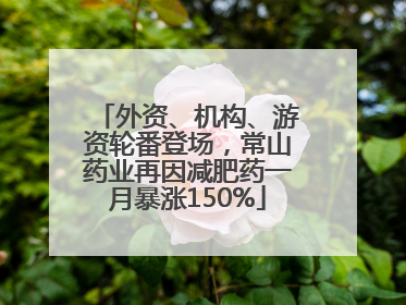 外资、机构、游资轮番登场，常山药业再因减肥药一月暴涨150%