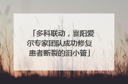 多科联动，襄阳爱尔专家团队成功修复患者断裂的泪小管