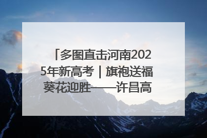 多图直击河南2025年新高考｜旗袍送福 葵花迎胜——许昌高考首日拉开帷幕
