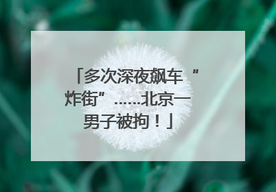 多次深夜飙车“炸街”……北京一男子被拘！