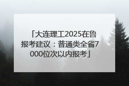 大连理工2025在鲁报考建议：普通类全省7000位次以内报考