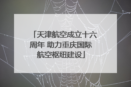 天津航空成立十六周年 助力重庆国际航空枢纽建设
