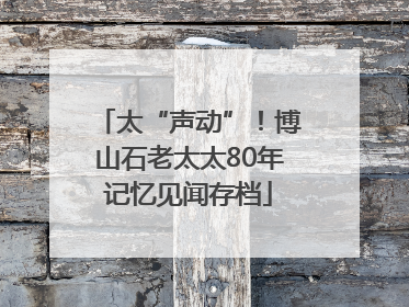 太“声动”！博山石老太太80年记忆见闻存档