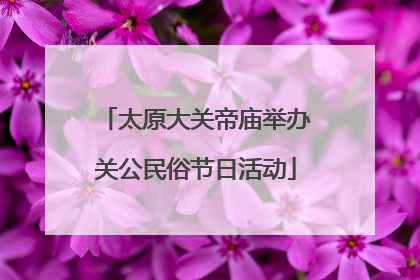 太原大关帝庙举办关公民俗节日活动