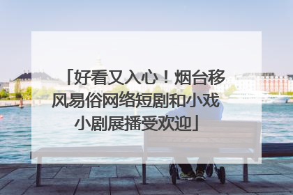 好看又入心！烟台移风易俗网络短剧和小戏小剧展播受欢迎