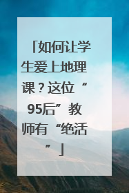 如何让学生爱上地理课？这位“95后”教师有“绝活”