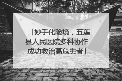妙手化险境，五莲县人民医院多科协作成功救治高危患者