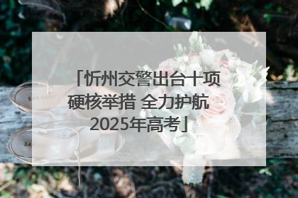 忻州交警出台十项硬核举措 全力护航2025年高考